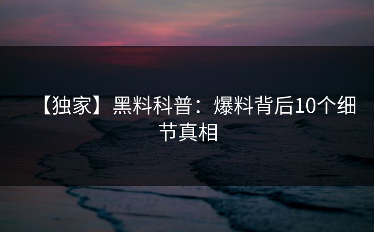 【独家】黑料科普：爆料背后10个细节真相
