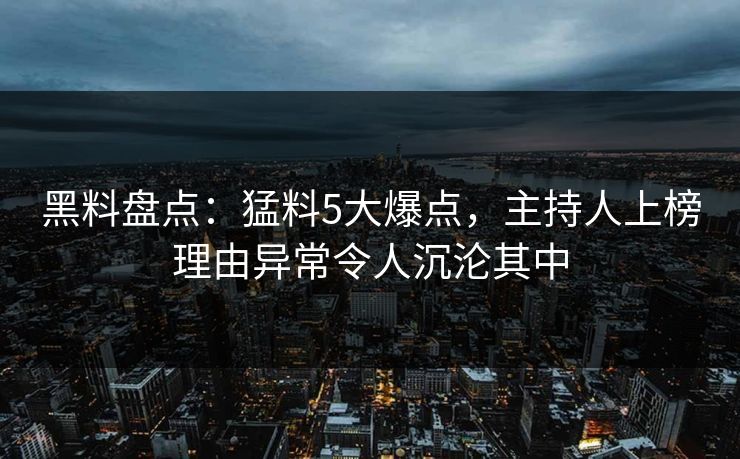 黑料盘点：猛料5大爆点，主持人上榜理由异常令人沉沦其中