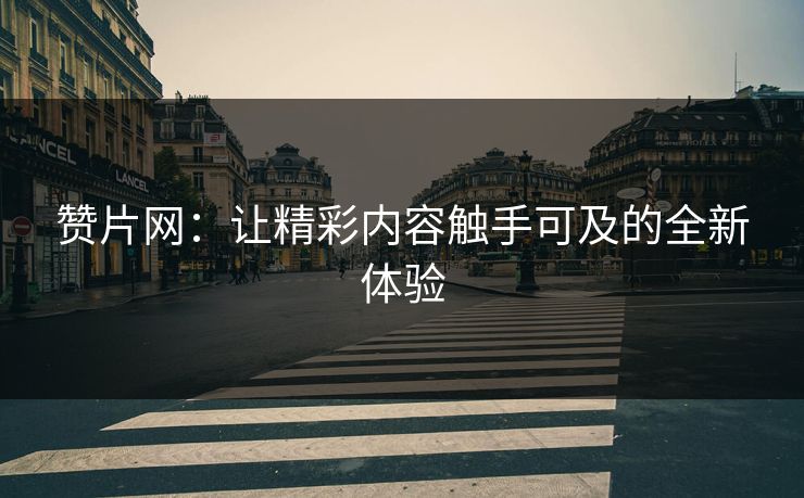 赞片网：让精彩内容触手可及的全新体验