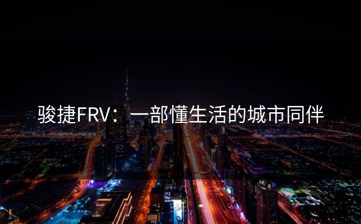 骏捷FRV：一部懂生活的城市同伴