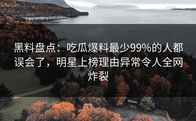 黑料盘点：吃瓜爆料最少99%的人都误会了，明星上榜理由异常令人全网炸裂