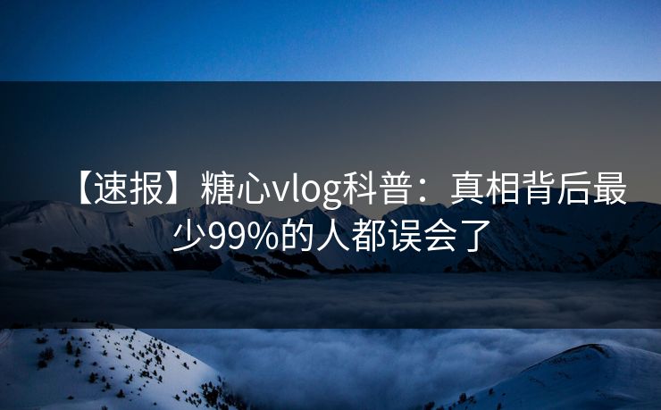 【速报】糖心vlog科普:真相背后最少99%的人都误会了