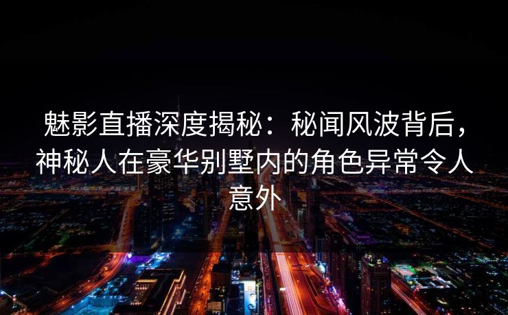 魅影直播深度揭秘:秘闻风波背后,神秘人在豪华别墅内的角色异常令人意外