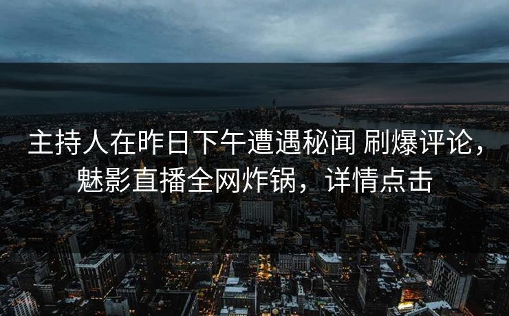 主持人在昨日下午遭遇秘闻 刷爆评论，魅影直播全网炸锅，详情点击