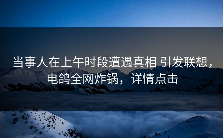 当事人在上午时段遭遇真相 引发联想，电鸽全网炸锅，详情点击