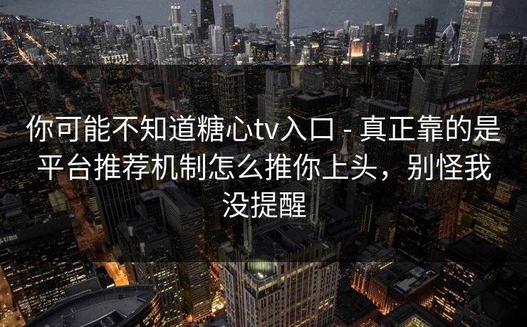 你可能不知道糖心tv入口 - 真正靠的是平台推荐机制怎么推你上头，别怪我没提醒
