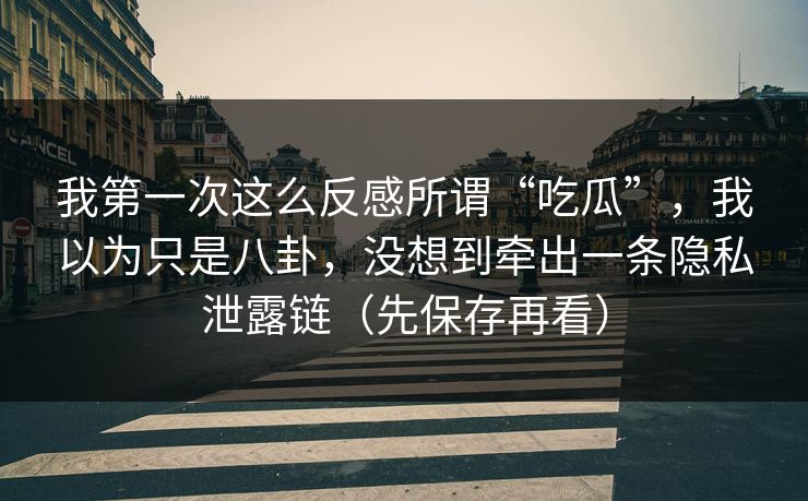 我第一次这么反感所谓“吃瓜”，我以为只是八卦，没想到牵出一条隐私泄露链（先保存再看）
