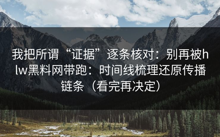 我把所谓“证据”逐条核对：别再被hlw黑料网带跑：时间线梳理还原传播链条（看完再决定）