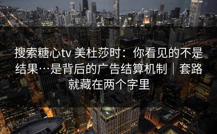 搜索糖心tv 美杜莎时：你看见的不是结果…是背后的广告结算机制｜套路就藏在两个字里