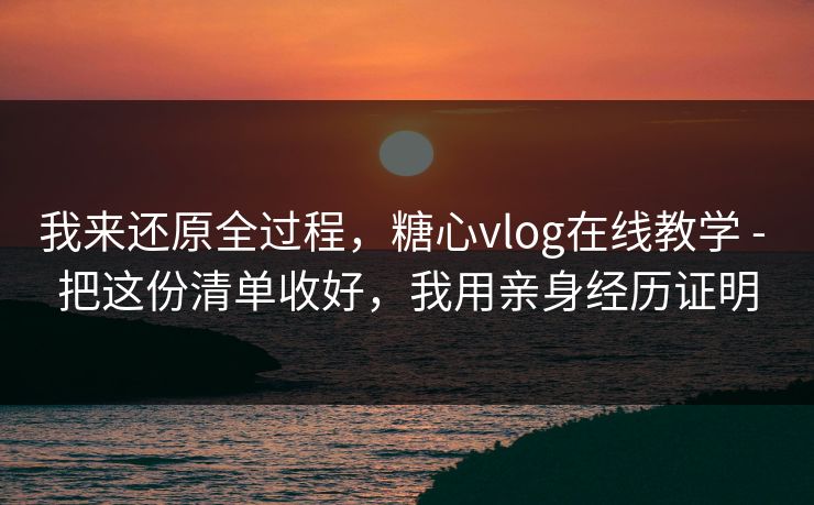 我来还原全过程，糖心vlog在线教学 - 把这份清单收好，我用亲身经历证明