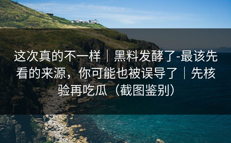 这次真的不一样|黑料发酵了-最该先看的来源,你可能也被误导了|先核验再吃瓜(截图鉴别)