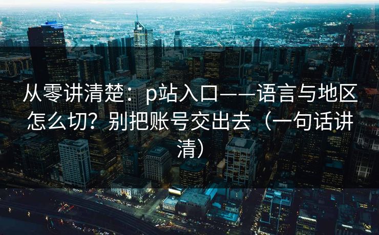 从零讲清楚:p站入口——语言与地区怎么切?别把账号交出去(一句话讲清)