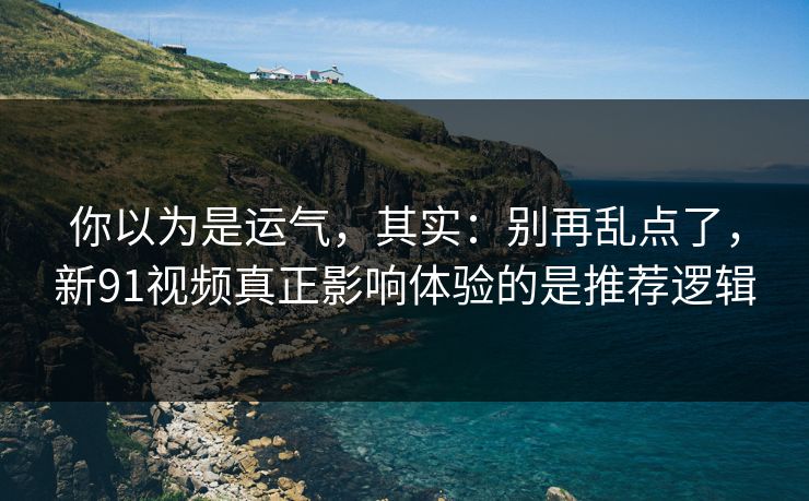你以为是运气，其实：别再乱点了，新91视频真正影响体验的是推荐逻辑