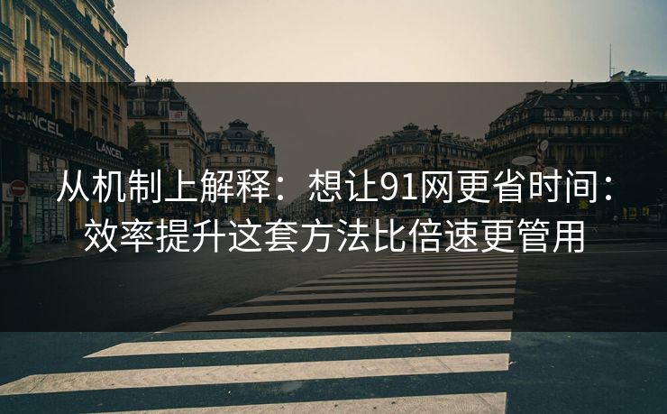 从机制上解释:想让91网更省时间:效率提升这套方法比倍速更管用
