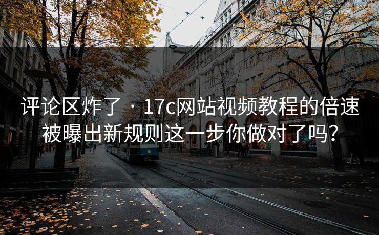 评论区炸了 · 17c网站视频教程的倍速被曝出新规则这一步你做对了吗？