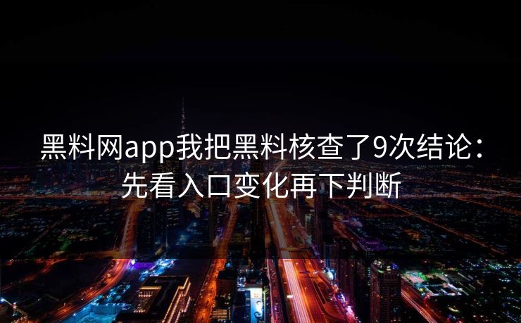 黑料网app我把黑料核查了9次结论:先看入口变化再下判断