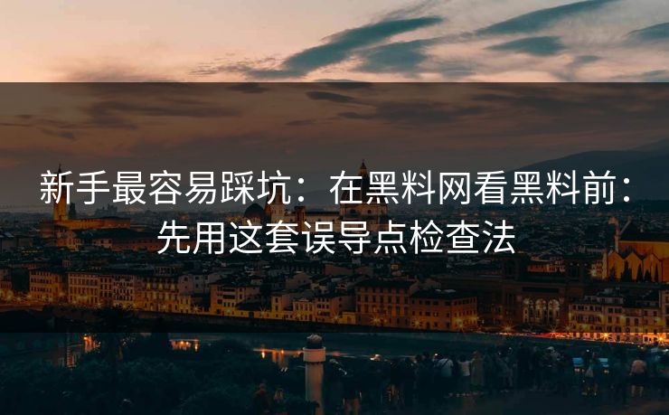 新手最容易踩坑：在黑料网看黑料前：先用这套误导点检查法