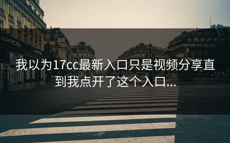 我以为17cc最新入口只是视频分享直到我点开了这个入口...