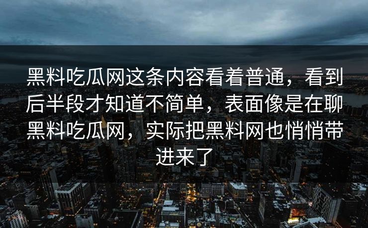 黑料吃瓜网这条内容看着普通，看到后半段才知道不简单，表面像是在聊黑料吃瓜网，实际把黑料网也悄悄带进来了