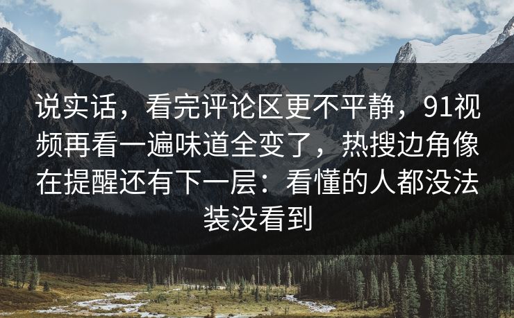 说实话，看完评论区更不平静，91视频再看一遍味道全变了，热搜边角像在提醒还有下一层：看懂的人都没法装没看到