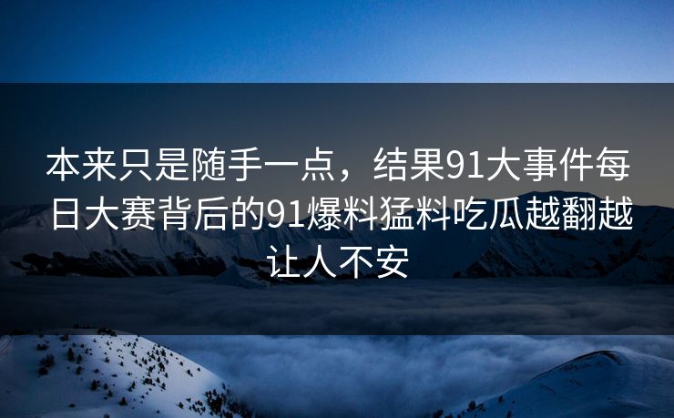 本来只是随手一点，结果91大事件每日大赛背后的91爆料猛料吃瓜越翻越让人不安