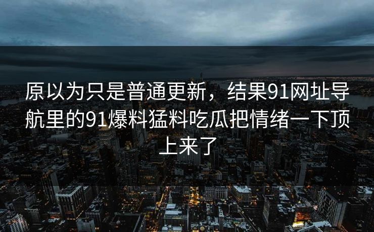 原以为只是普通更新，结果91网址导航里的91爆料猛料吃瓜把情绪一下顶上来了