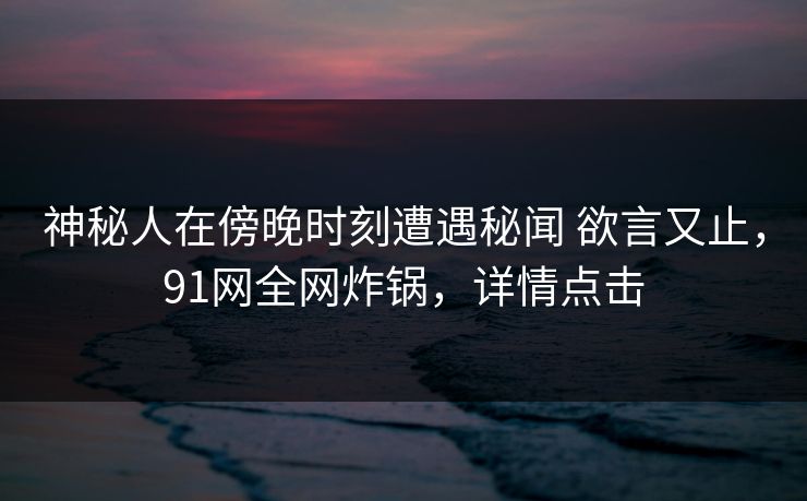 神秘人在傍晚时刻遭遇秘闻 欲言又止，91网全网炸锅，详情点击