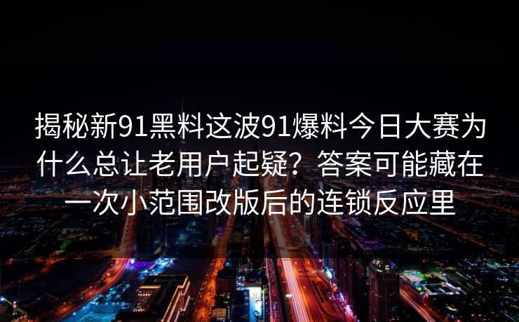 揭秘新91黑料这波91爆料今日大赛为什么总让老用户起疑？答案可能藏在一次小范围改版后的连锁反应里